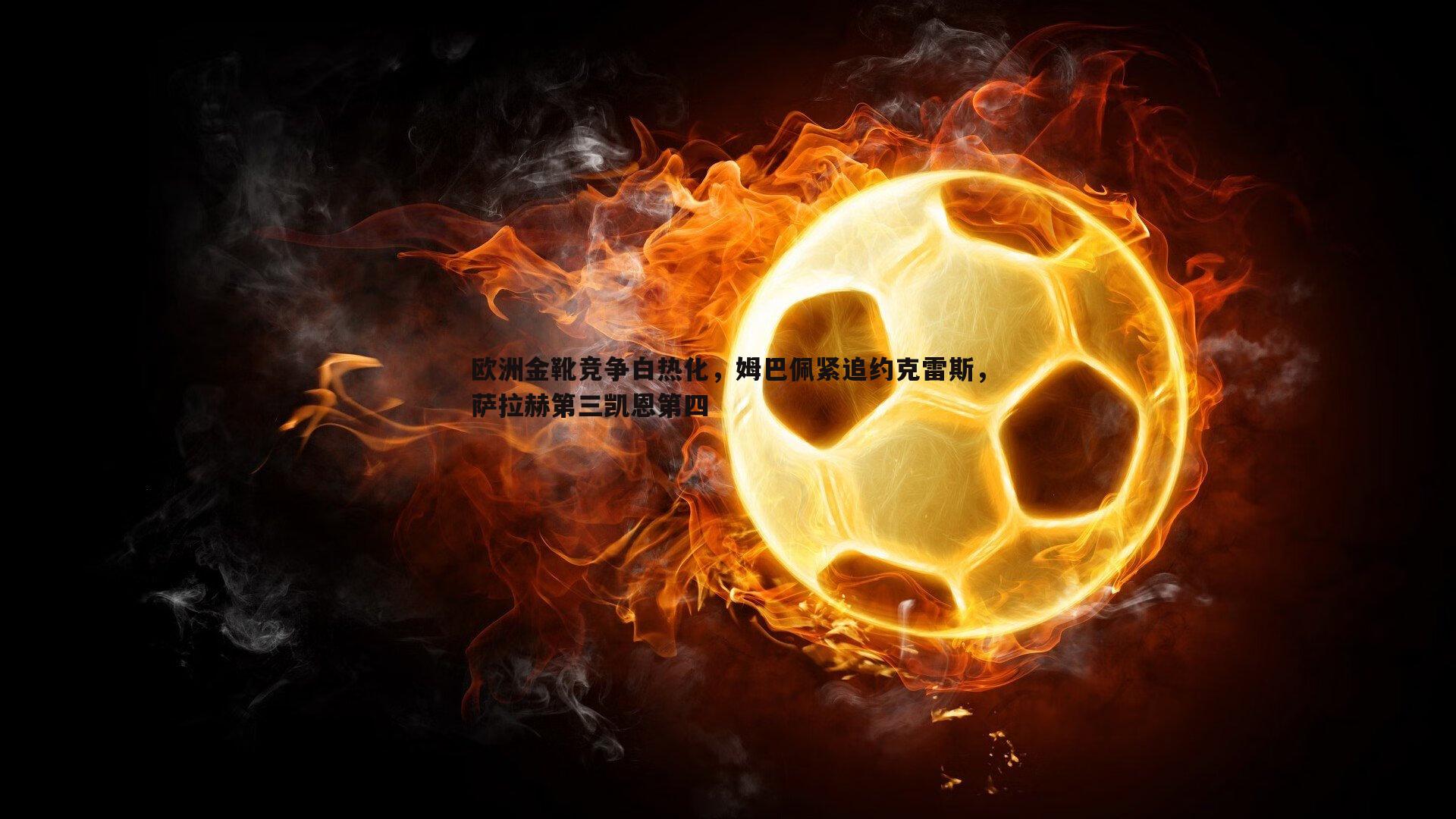 欧洲金靴竞争白热化，姆巴佩紧追约克雷斯，萨拉赫第三凯恩第四