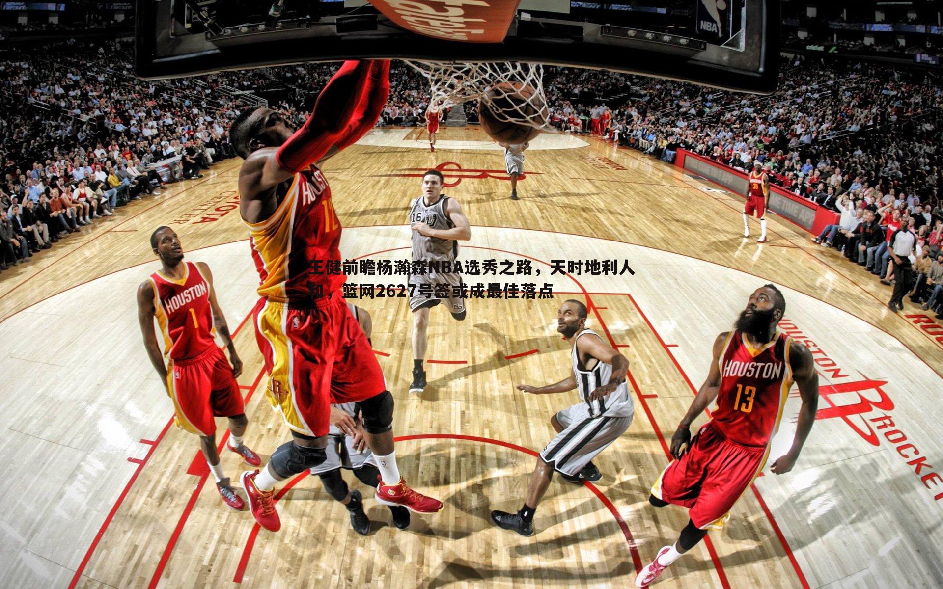 意昂体育-王健前瞻杨瀚森NBA选秀之路，天时地利人和，篮网2627号签或成最佳落点