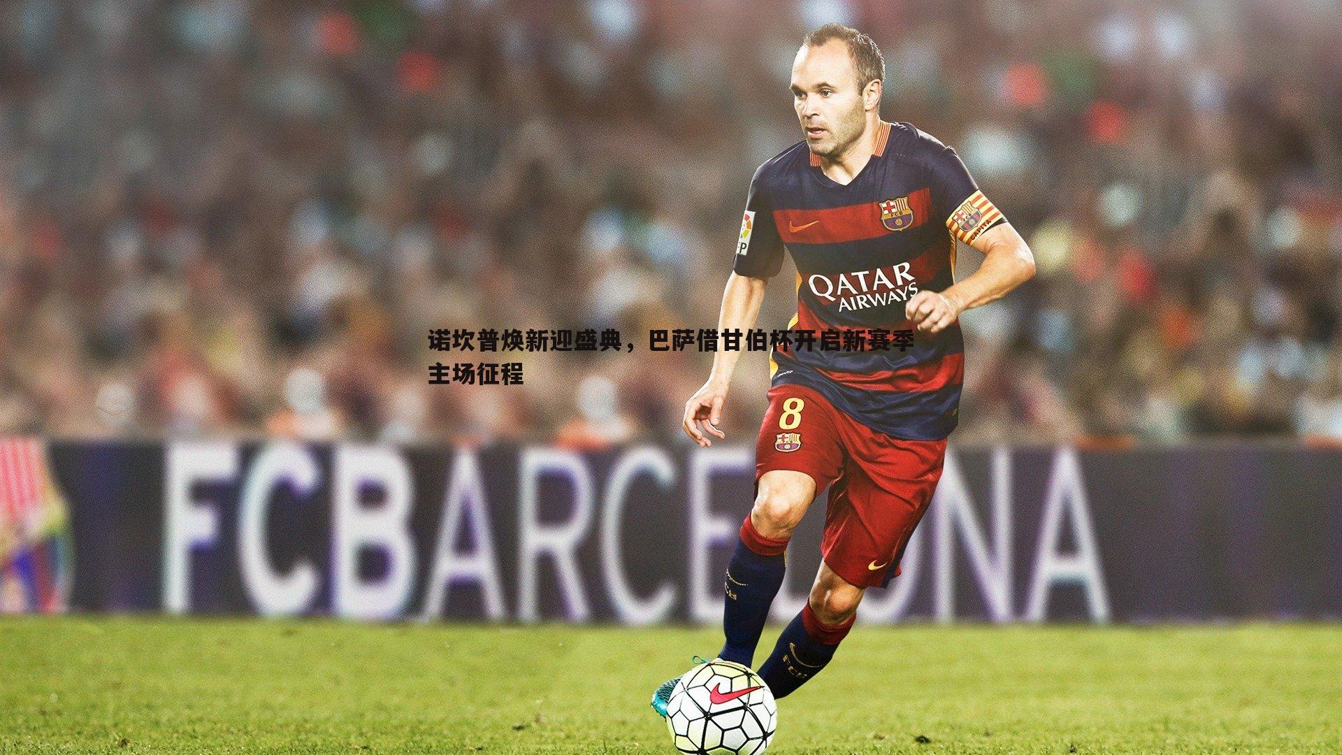 意昂体育-诺坎普焕新迎盛典，巴萨借甘伯杯开启新赛季主场征程