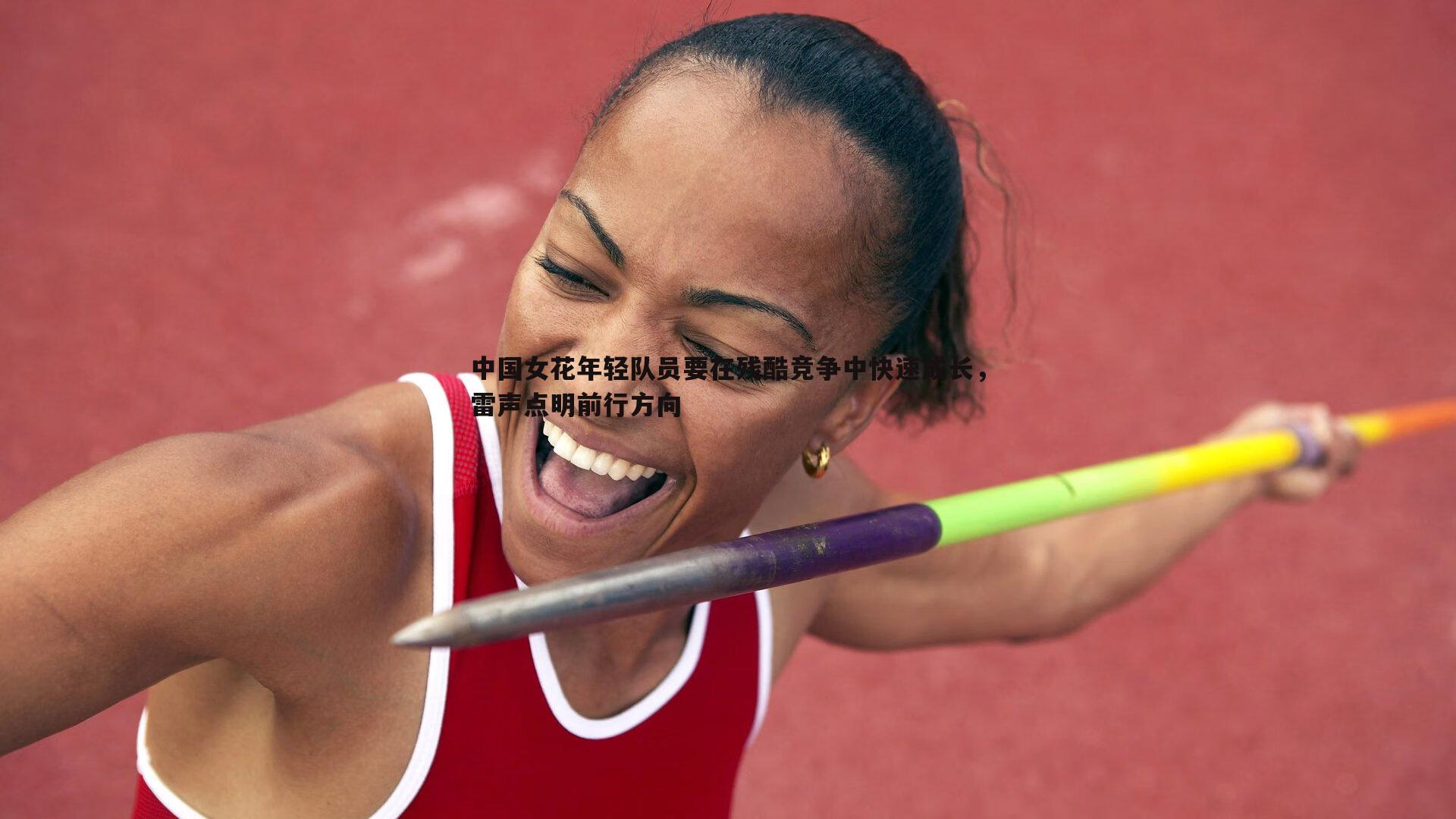 意昂体育-中国女花年轻队员要在残酷竞争中快速成长，雷声点明前行方向