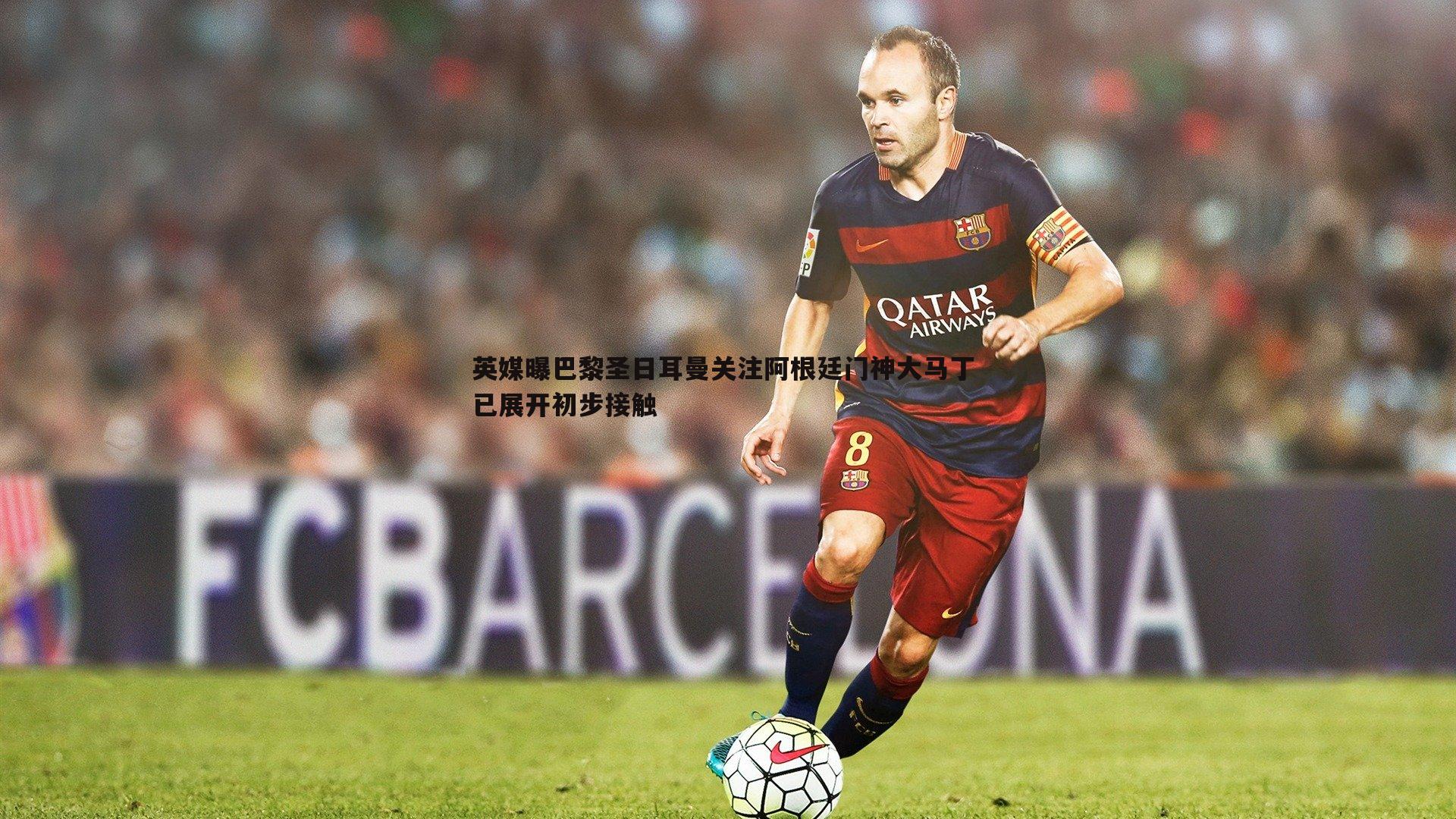 意昂体育-英媒曝巴黎圣日耳曼关注阿根廷门神大马丁 已展开初步接触