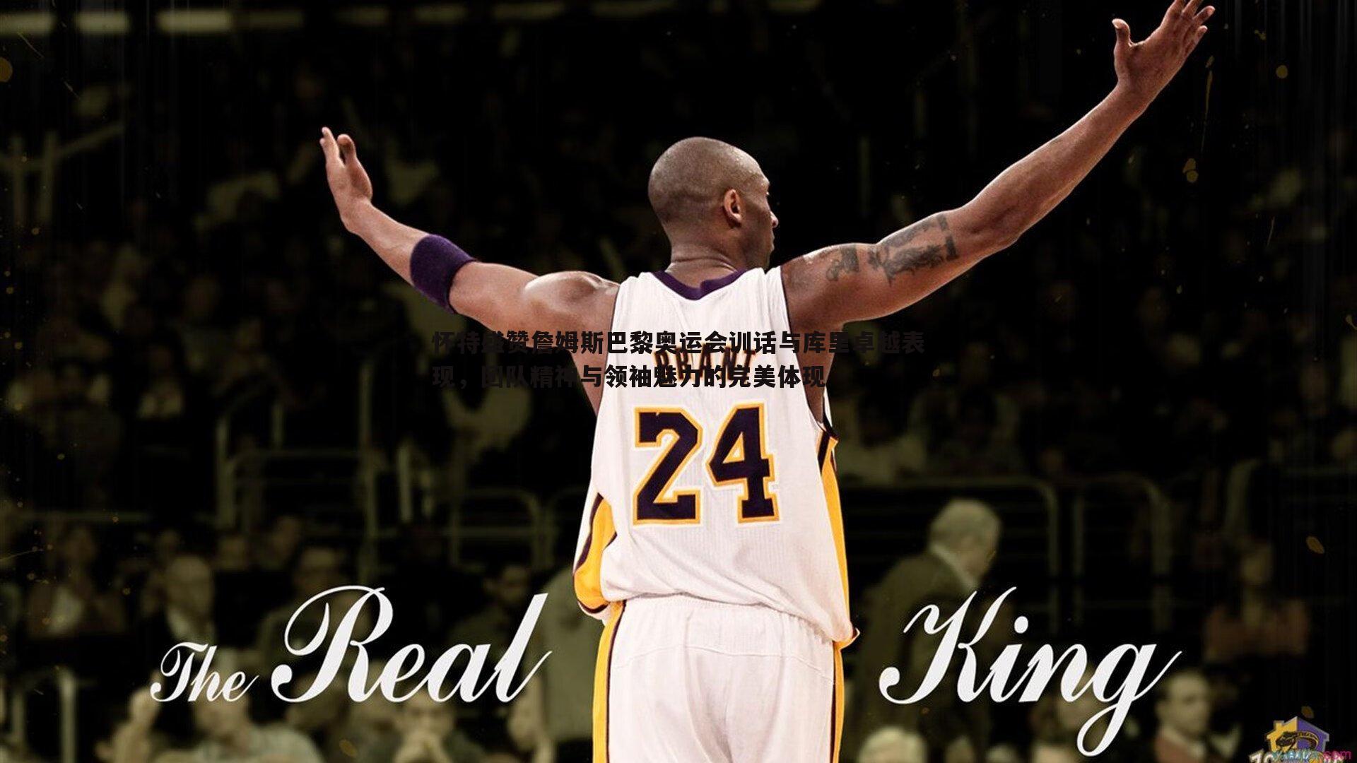 怀特盛赞詹姆斯巴黎奥运会训话与库里卓越表现，团队精神与领袖魅力的完美体现