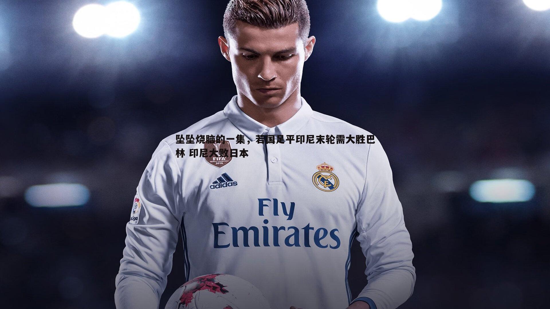 意昂体育-坠坠烧脑的一集，若国足平印尼末轮需大胜巴林 印尼大败日本