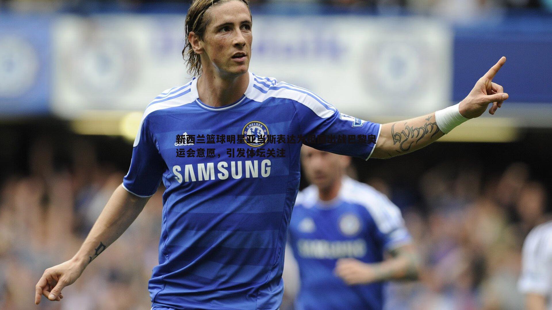 新西兰篮球明星亚当斯表达为祖国出战巴黎奥运会意愿,引发体坛关注