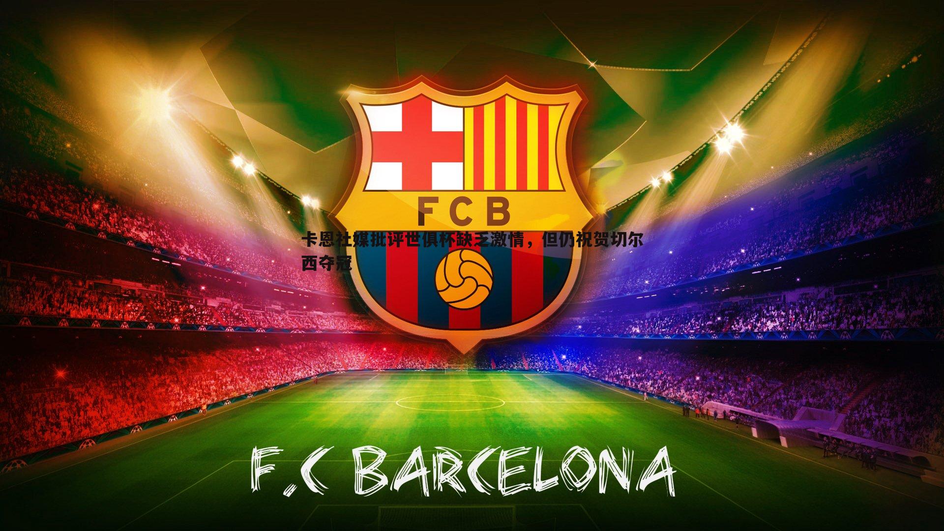 卡恩社媒批评世俱杯缺乏激情，但仍祝贺切尔西夺冠