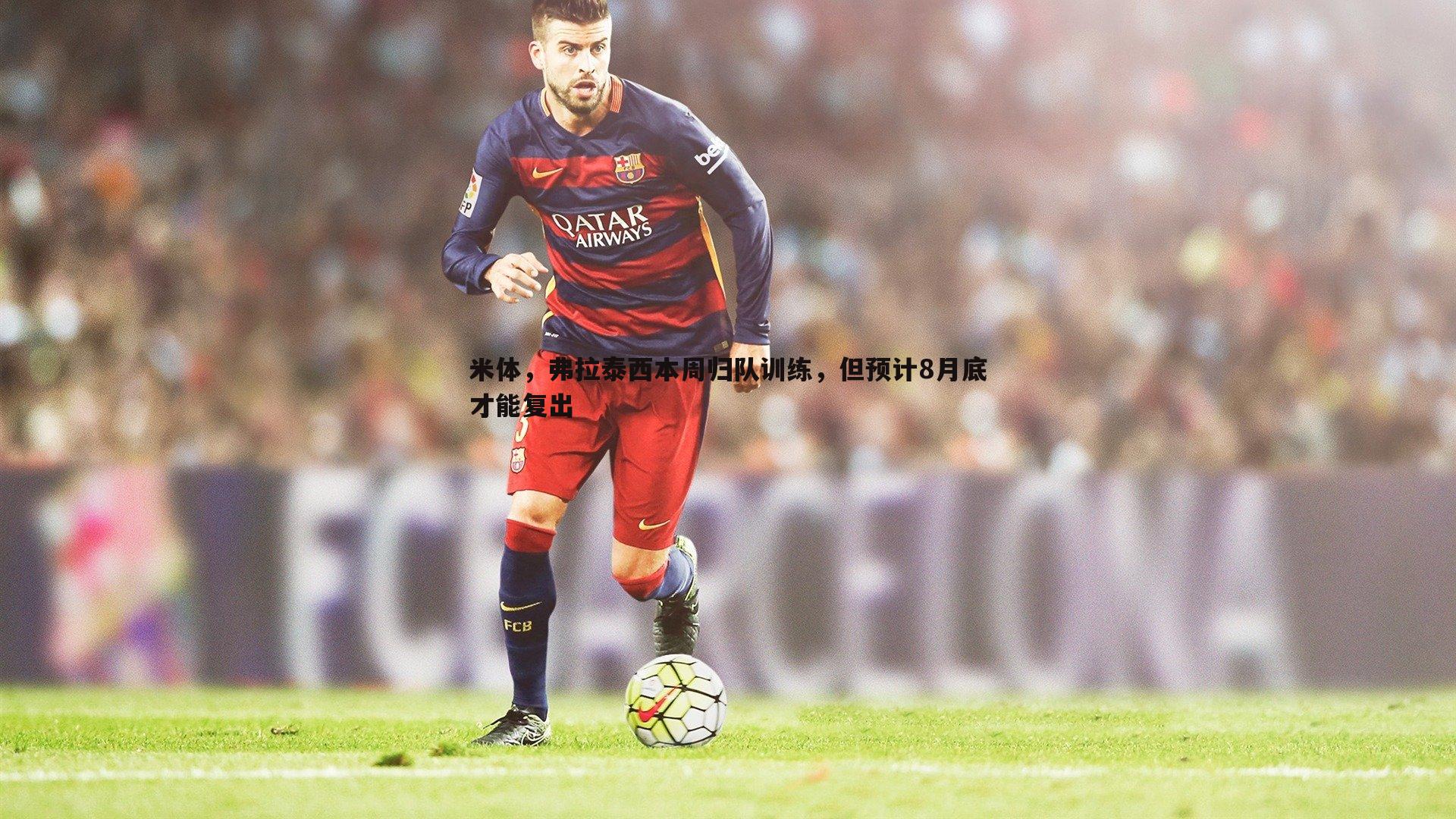 意昂体育-米体，弗拉泰西本周归队训练，但预计8月底才能复出
