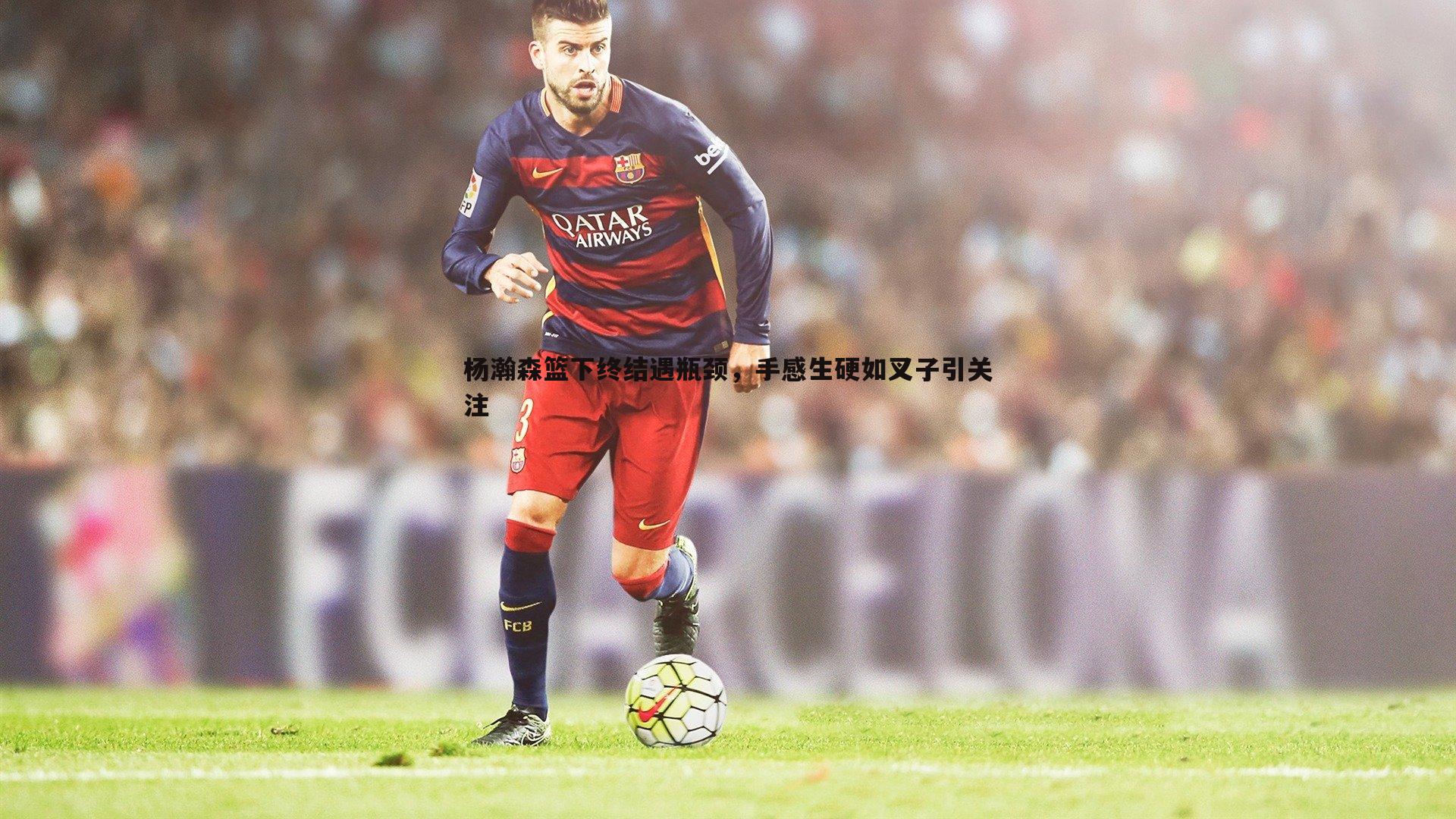 杨瀚森篮下终结遇瓶颈,手感生硬如叉子引关注