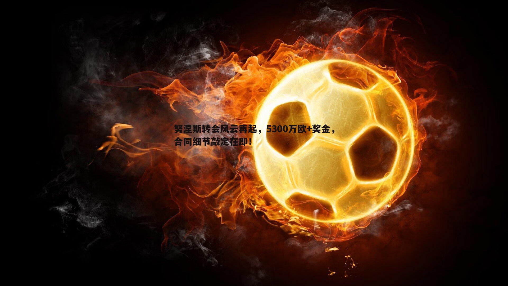 意昂体育-努涅斯转会风云再起，5300万欧+奖金，合同细节敲定在即！